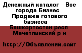 Денежный каталог - Все города Бизнес » Продажа готового бизнеса   . Башкортостан респ.,Мечетлинский р-н